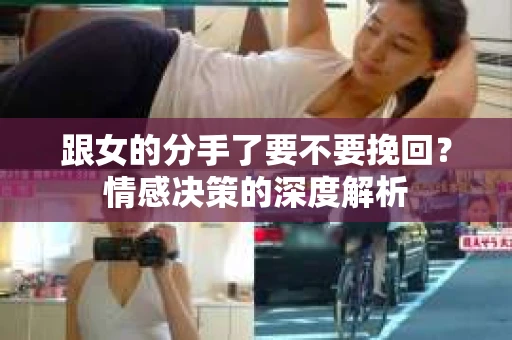 跟女的分手了要不要挽回？情感决策的深度解析