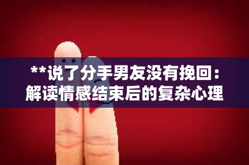 **说了分手男友没有挽回:解读情感结束后的复杂心理与现实** **说了分手男友没有挽回:解读情感结束后的复杂心理与现实**