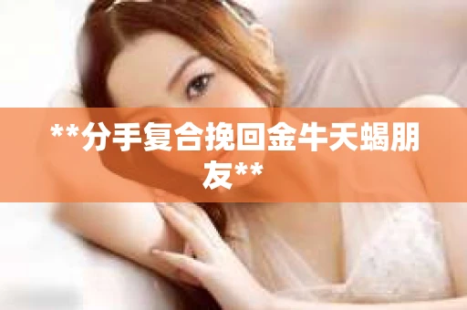 **分手复合挽回金牛天蝎朋友**