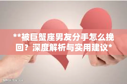 **被巨蟹座男友分手怎么挽回？深度解析与实用建议**