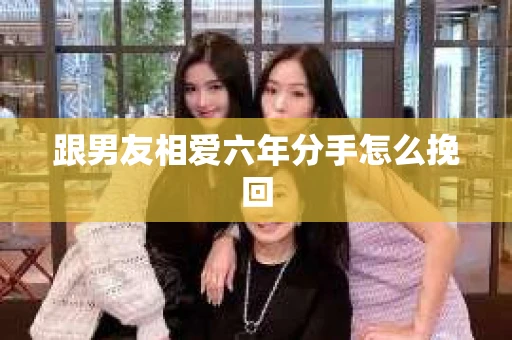 跟男友相爱六年分手怎么挽回