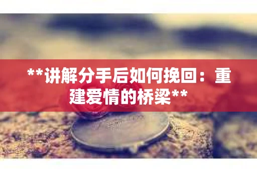 **讲解分手后如何挽回：重建爱情的桥梁**