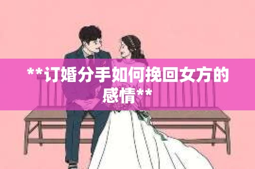 **订婚分手如何挽回女方的感情**