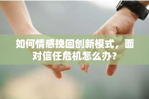 如何情感挽回创新模式,面对信任危机怎么办? 如何情感挽回创新模式,面对信任危机怎么办?