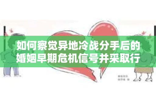 如何察觉异地冷战分手后的婚姻早期危机信号并采取行动？