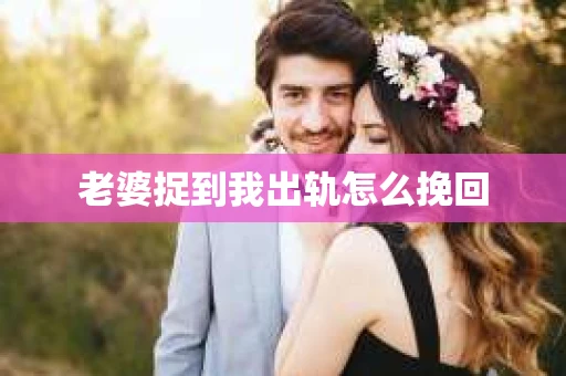 老婆捉到我出轨怎么挽回