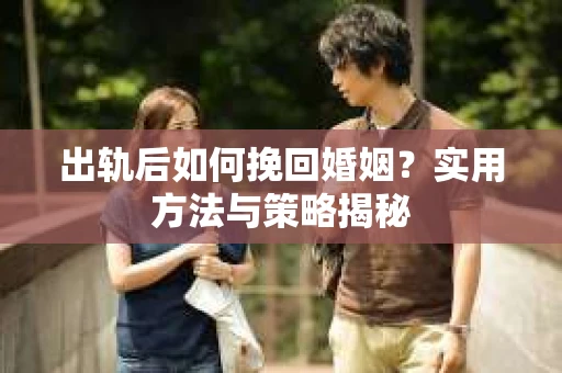 出轨后如何挽回婚姻？实用方法与策略揭秘