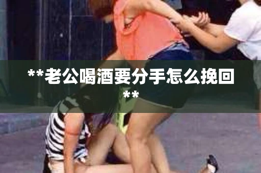 **老公喝酒要分手怎么挽回**