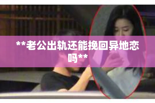 **老公出轨还能挽回异地恋吗** **老公出轨还能挽回异地恋吗**