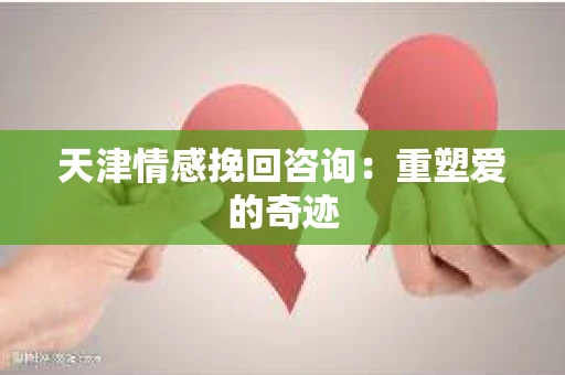 天津情感挽回咨询：重塑爱的奇迹