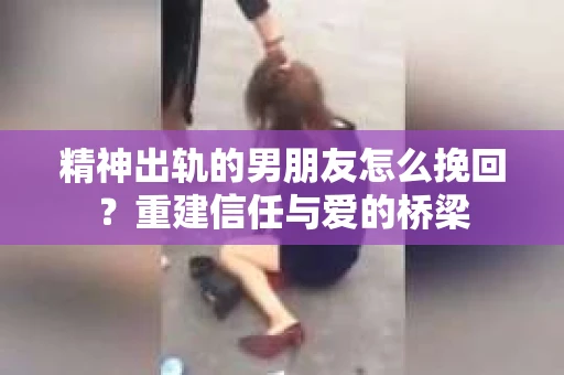 精神出轨的男朋友怎么挽回？重建信任与爱的桥梁