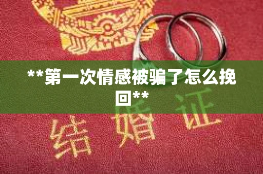 **第一次情感被骗了怎么挽回**
