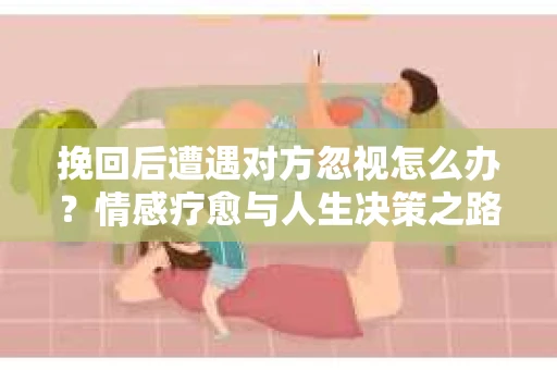 挽回后遭遇对方忽视怎么办?情感疗愈与人生决策之路 挽回后遭遇对方忽视怎么办?情感疗愈与人生决策之路