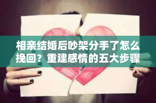 相亲结婚后吵架分手了怎么挽回？重建感情的五大步骤