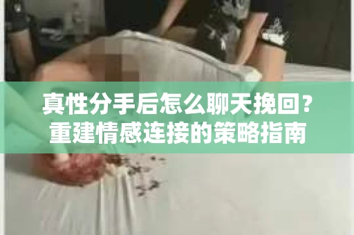真性分手后怎么聊天挽回？重建情感连接的策略指南