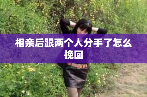 相亲后跟两个人分手了怎么挽回 相亲后跟两个人分手了怎么挽回