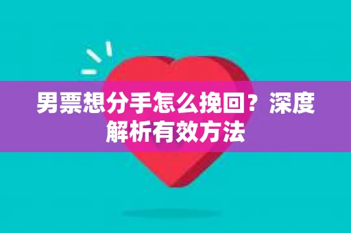 男票想分手怎么挽回？深度解析有效方法