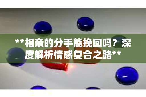 **相亲的分手能挽回吗？深度解析情感复合之路**
