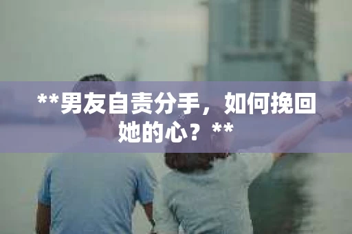 **男友自责分手，如何挽回她的心？**