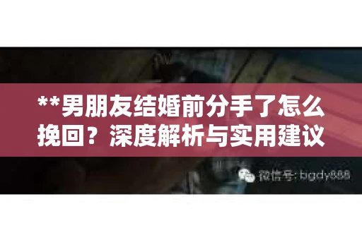 **男朋友结婚前分手了怎么挽回？深度解析与实用建议**