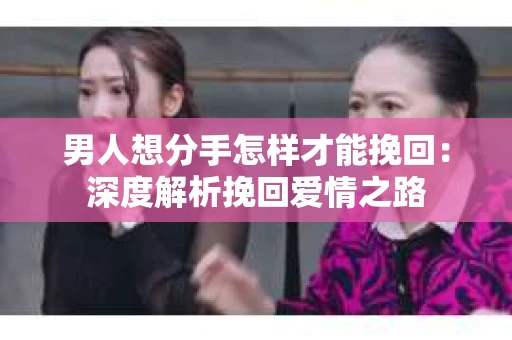 男人想分手怎样才能挽回：深度解析挽回爱情之路