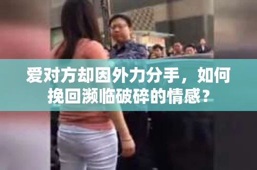 爱对方却因外力分手，如何挽回濒临破碎的情感？