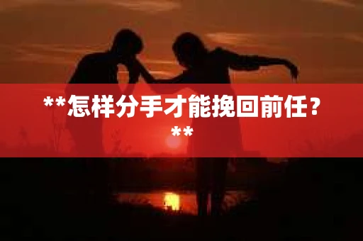 **怎样分手才能挽回前任？**