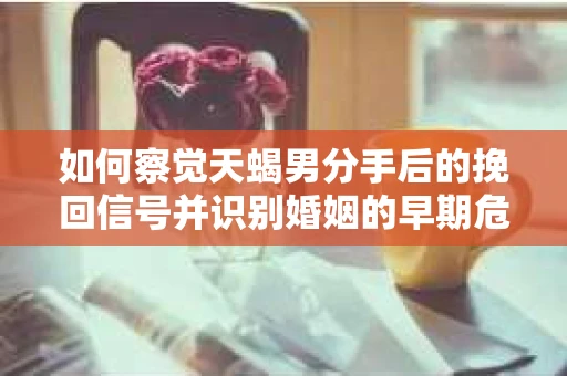 如何察觉天蝎男分手后的挽回信号并识别婚姻的早期危机?怎么办? 如何察觉天蝎男分手后的挽回信号并识别婚姻的早期危机?怎么办?
