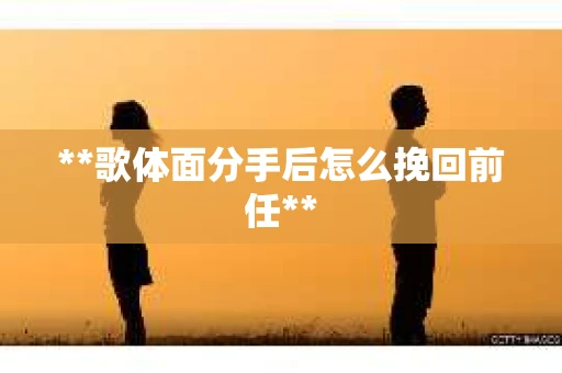 **歌体面分手后怎么挽回前任**