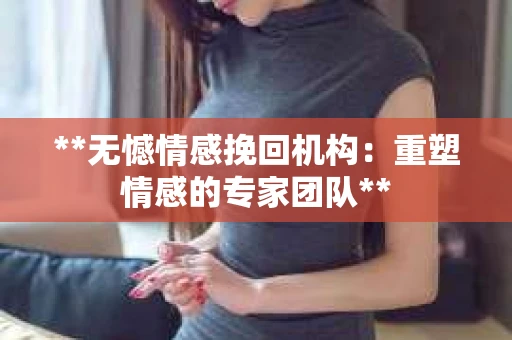 **无憾情感挽回机构：重塑情感的专家团队**