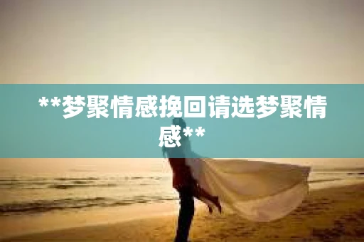 **梦聚情感挽回请选梦聚情感**