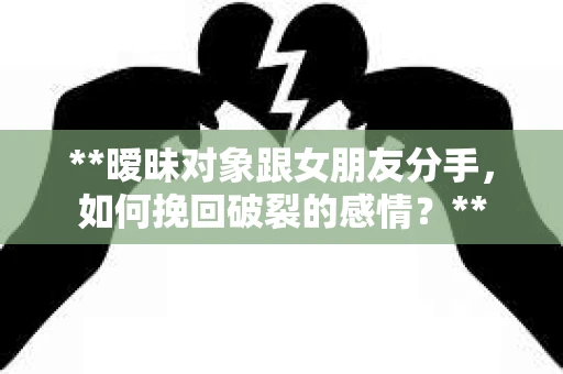 **暧昧对象跟女朋友分手，如何挽回破裂的感情？**