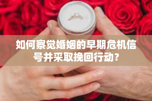 如何察觉婚姻的早期危机信号并采取挽回行动? 如何察觉婚姻的早期危机信号并采取挽回行动?