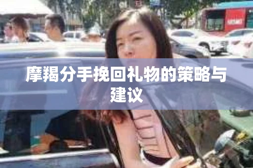 摩羯分手挽回礼物的策略与建议