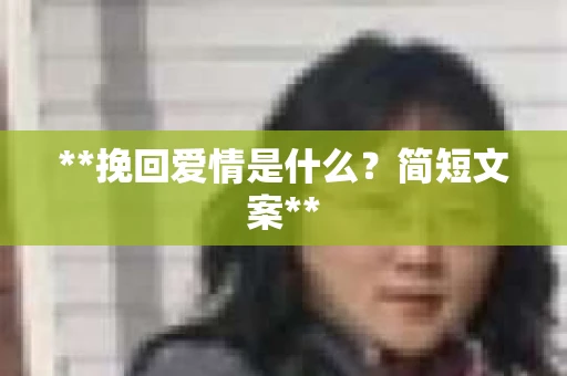 **挽回爱情是什么?简短文案** **挽回爱情是什么?简短文案**