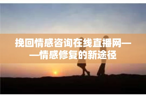 挽回情感咨询在线直播网——情感修复的新途径