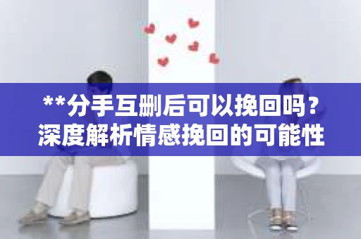 **分手互删后可以挽回吗？深度解析情感挽回的可能性**