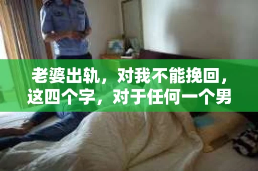老婆出轨，对我不能挽回，这四个字，对于任何一个男人来说，都是一场无法言说的痛。我曾经以为，婚姻是爱情的港湾，是彼此依靠的避风港，然而，现实却给了我一记响亮的耳光。今天，我想和大家聊聊这个沉重的话题，希望能给那些正在经历或即将经历类似痛苦的人一些安慰和启示。