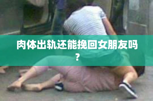 肉体出轨还能挽回女朋友吗？