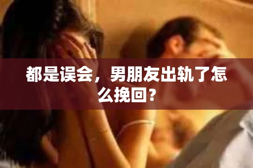 都是误会，男朋友出轨了怎么挽回？