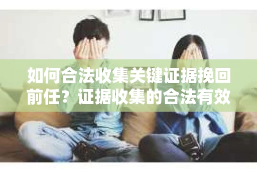 如何合法收集关键证据挽回前任?证据收集的合法有效方案 如何合法收集关键证据挽回前任?证据收集的合法有效方案