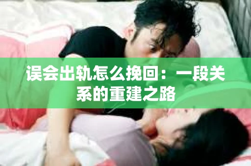 误会出轨怎么挽回：一段关系的重建之路