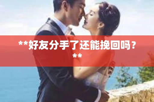 **好友分手了还能挽回吗?** **好友分手了还能挽回吗?**