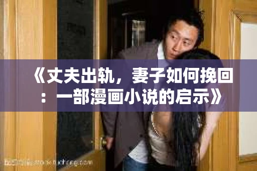 《丈夫出轨，妻子如何挽回：一部漫画小说的启示》