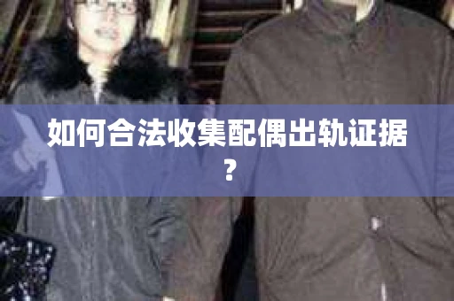 如何合法收集配偶出轨证据？