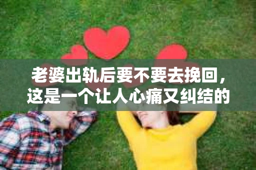 老婆出轨后要不要去挽回，这是一个让人心痛又纠结的问题。在这个问题上，每个人都有自己的看法和选择。今天，我就来和大家聊聊这个话题，希望能给大家带来一些帮助。