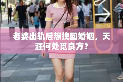 老婆出轨后想挽回婚姻，天涯何处觅良方？