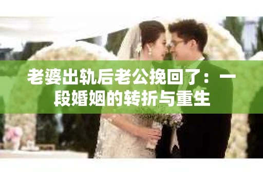 老婆出轨后老公挽回了：一段婚姻的转折与重生