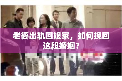 老婆出轨回娘家，如何挽回这段婚姻？