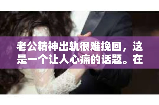 老公精神出轨很难挽回，这是一个让人心痛的话题。在婚姻生活中，当一方发现另一半精神出轨时，往往会产生强烈的痛苦和困惑。那么，面对这种情况，我们该如何应对呢？今天，就让我们一起来探讨一下这个问题。